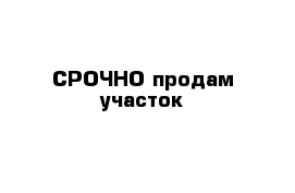СРОЧНО продам участок